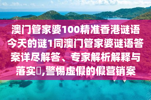 澳門管家婆100精準香港謎語今天的謎1同澳門管家婆謎語答案詳盡解答、專家解析解釋與落實?,警惕虛假的假營銷案