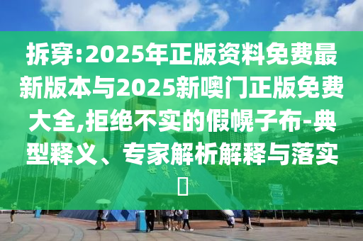 拆穿:2025年正版資料免費(fèi)最新版本與2025新噢門正版免費(fèi)大全,拒絕不實(shí)的假幌子布-典型釋義、專家解析解釋與落實(shí)?