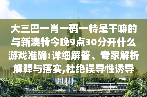 大三巴一肖一碼一特是干嘛的與新澳特今晚9點30分開什么游戲準(zhǔn)確:詳細(xì)解答、專家解析解釋與落實,杜絕誤導(dǎo)性誘導(dǎo)
