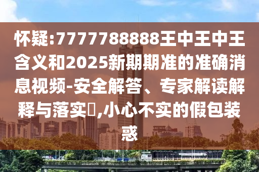 懷疑:7777788888王中王中王含義和2025新期期準的準確消息視頻-安全解答、專家解讀解釋與落實?,小心不實的假包裝惑