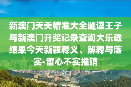 新澳門天天精準大全謎語王子與新澳門開獎記錄查詢大樂透結果今天新穎釋義、解釋與落實-留心不實推銷