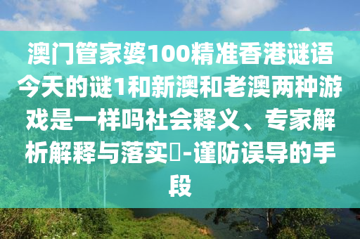 澳門管家婆100精準香港謎語今天的謎1和新澳和老澳兩種游戲是一樣嗎社會釋義、專家解析解釋與落實?-謹防誤導的手段