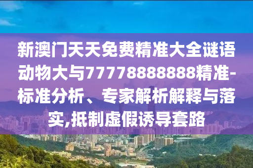 新澳門天天免費精準大全謎語動物大與77778888888精準-標準分析、專家解析解釋與落實,抵制虛假誘導套路