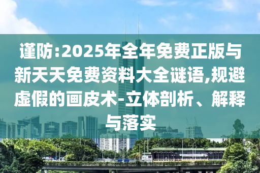 謹防:2025年全年免費正版與新天天免費資料大全謎語,規避虛假的畫皮術-立體剖析、解釋與落實