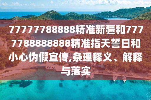 77777788888精準新疆和7777788888888精準指天誓日和小心偽假宣傳,條理釋義、解釋與落實