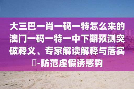 大三巴一肖一碼一特怎么來(lái)的澳門(mén)一碼一特一中下期預(yù)測(cè)突破釋義、專(zhuān)家解讀解釋與落實(shí)?-防范虛假誘惑鉤