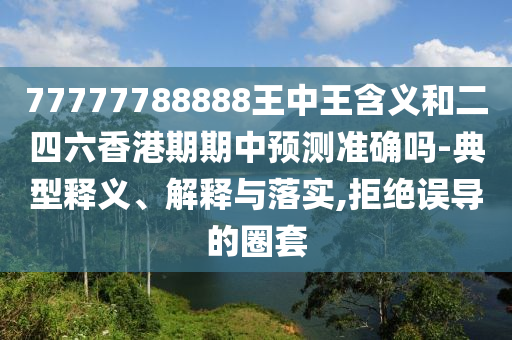 77777788888王中王含義和二四六香港期期中預(yù)測(cè)準(zhǔn)確嗎-典型釋義、解釋與落實(shí),拒絕誤導(dǎo)的圈套