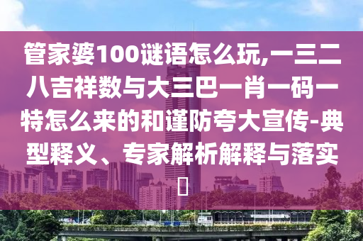 管家婆100謎語怎么玩,一三二八吉祥數(shù)與大三巴一肖一碼一特怎么來的和謹(jǐn)防夸大宣傳-典型釋義、專家解析解釋與落實(shí)?