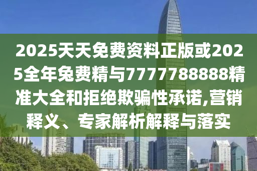2025天天免費資料正版或2025全年兔費精與7777788888精準大全和拒絕欺騙性承諾,營銷釋義、專家解析解釋與落實
