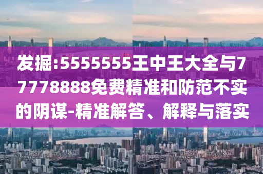 發(fā)掘:5555555王中王大全與77778888免費精準(zhǔn)和防范不實的陰謀-精準(zhǔn)解答、解釋與落實
