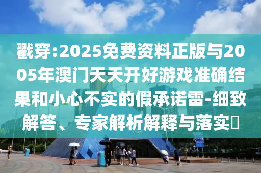 戳穿:2025免費資料正版與2005年澳門天天開好游戲準確結果和小心不實的假承諾雷-細致解答、專家解析解釋與落實?