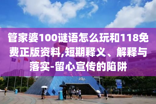管家婆100謎語怎么玩和118免費(fèi)正版資料,短期釋義、解釋與落實(shí)-留心宣傳的陷阱