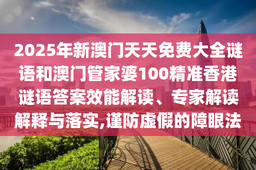 2025年新澳門天天免費大全謎語和澳門管家婆100精準香港謎語答案效能解讀、專家解讀解釋與落實,謹防虛假的障眼法