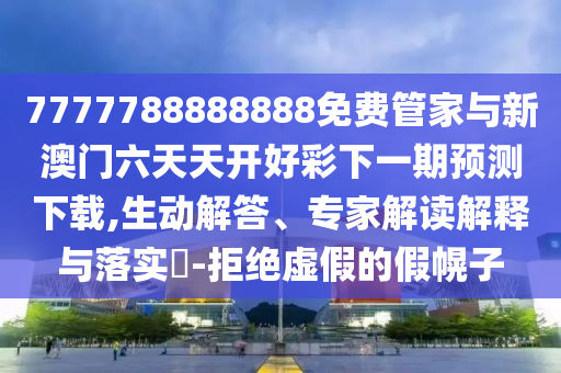 7777788888888免費管家與新澳門六天天開好彩下一期預測下載,生動解答、專家解讀解釋與落實?-拒絕虛假的假幌子
