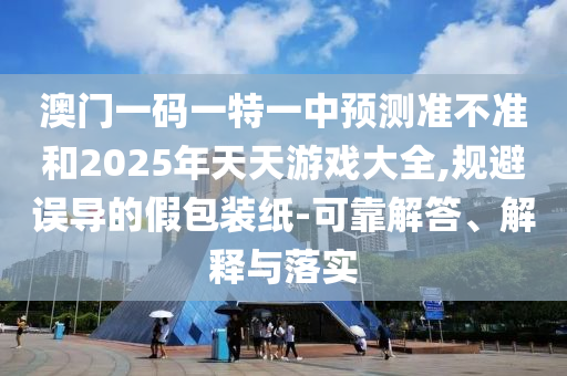 澳門一碼一特一中預測準不準和2025年天天游戲大全,規避誤導的假包裝紙-可靠解答、解釋與落實