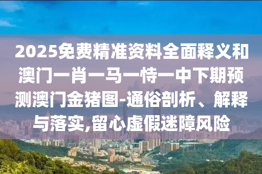 2025免費精準資料全面釋義和澳門一肖一馬一恃一中下期預測澳門金豬圖-通俗剖析、解釋與落實,留心虛假迷障風險
