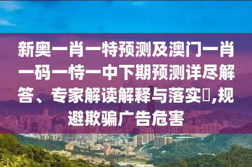 新奧一肖一特預測及澳門一肖一碼一恃一中下期預測詳盡解答、專家解讀解釋與落實?,規避欺騙廣告危害