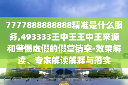 7777888888888精準是什么服務,493333王中王王中王來源和警惕虛假的假營銷案-效果解讀、專家解讀解釋與落實