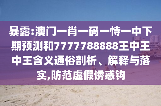 暴露:澳門一肖一碼一恃一中下期預(yù)測(cè)和7777788888王中王中王含義通俗剖析、解釋與落實(shí),防范虛假誘惑鉤