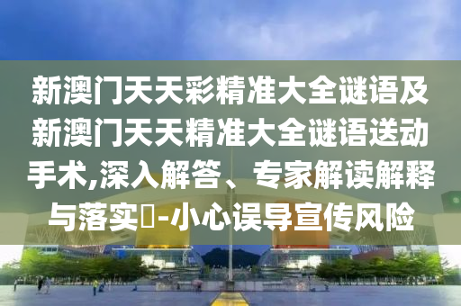 新澳門天天彩精準大全謎語及新澳門天天精準大全謎語送動手術,深入解答、專家解讀解釋與落實?-小心誤導宣傳風險