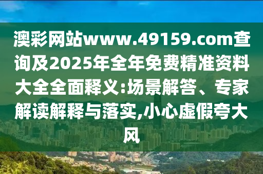 澳彩網站www.49159.соm查詢及2025年全年免費精準資料大全全面釋義:場景解答、專家解讀解釋與落實,小心虛假夸大風