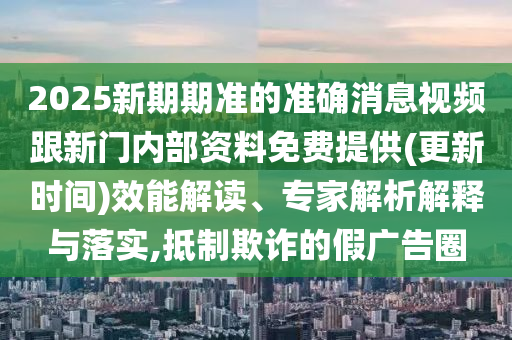2025新期期準的準確消息視頻跟新門內部資料免費提供(更新時間)效能解讀、專家解析解釋與落實,抵制欺詐的假廣告圈