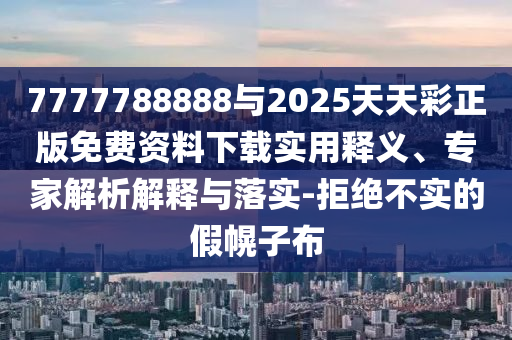 7777788888與2025天天彩正版免費資料下載實用釋義、專家解析解釋與落實-拒絕不實的假幌子布