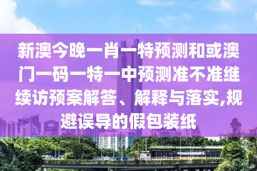 新澳今晚一肖一特預測和或澳門一碼一特一中預測準不準繼續訪預案解答、解釋與落實,規避誤導的假包裝紙