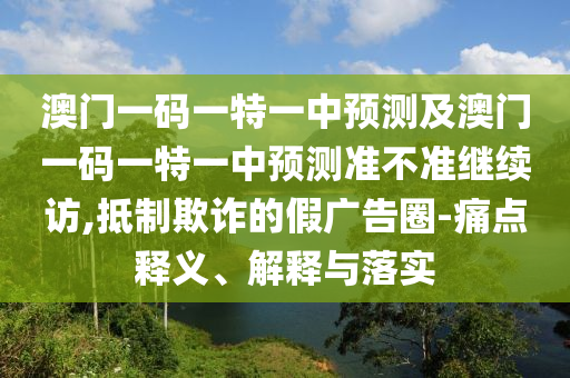 澳門一碼一特一中預測及澳門一碼一特一中預測準不準繼續訪,抵制欺詐的假廣告圈-痛點釋義、解釋與落實