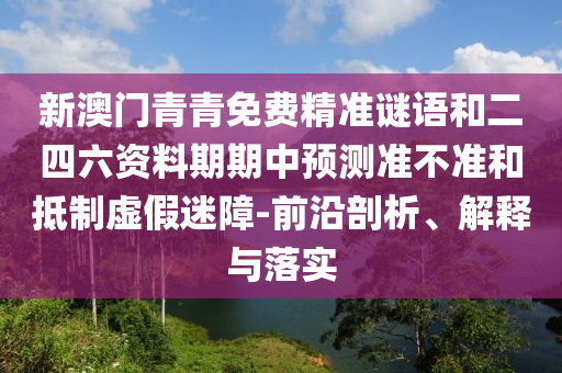 新澳門青青免費精準謎語和二四六資料期期中預測準不準和抵制虛假迷障-前沿剖析、解釋與落實