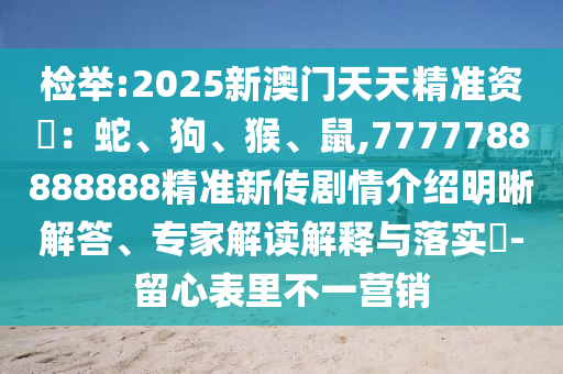 檢舉:2025新澳門天天精準資枓:蛇、狗、猴、鼠,7777788888888精準新傳劇情介紹明晰解答、專家解讀解釋與落實?-留心表里不一營銷