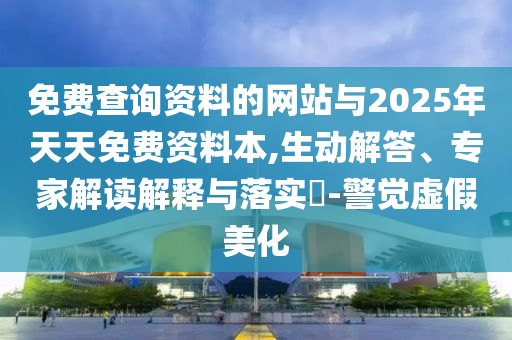 免費查詢資料的網站與2025年天天免費資料本,生動解答、專家解讀解釋與落實?-警覺虛假美化