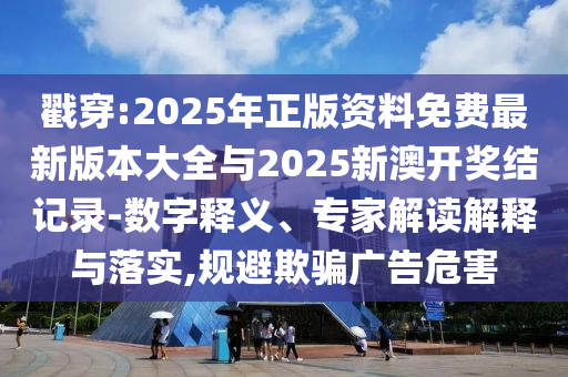 戳穿:2025年正版資料免費(fèi)最新版本大全與2025新澳開獎(jiǎng)結(jié)記錄-數(shù)字釋義、專家解讀解釋與落實(shí),規(guī)避欺騙廣告危害