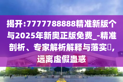 揭開:7777788888精準新版個與2025年新奧正版免費_-精準剖析、專家解析解釋與落實?,遠離虛假蠱惑