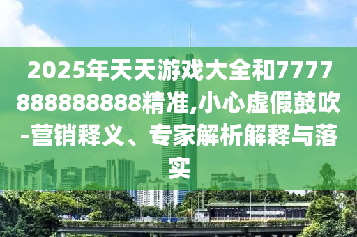 2025年天天游戲大全和7777888888888精準(zhǔn),小心虛假鼓吹-營(yíng)銷釋義、專家解析解釋與落實(shí)