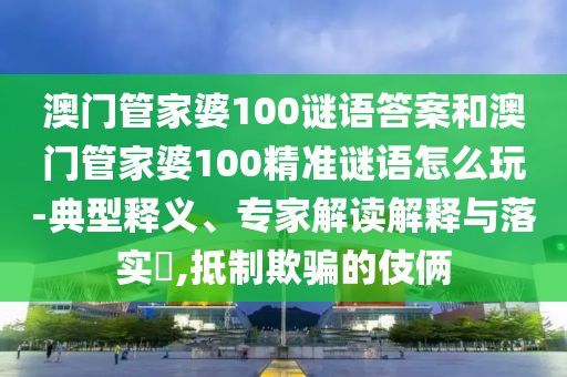 澳門管家婆100謎語答案和澳門管家婆100精準(zhǔn)謎語怎么玩-典型釋義、專家解讀解釋與落實?,抵制欺騙的伎倆