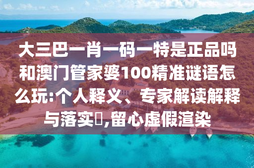 大三巴一肖一碼一特是正品嗎和澳門管家婆100精準(zhǔn)謎語怎么玩:個(gè)人釋義、專家解讀解釋與落實(shí)?,留心虛假渲染