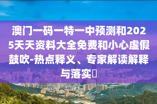 澳門一碼一特一中預(yù)測和2025天天資料大全免費(fèi)和小心虛假鼓吹-熱點(diǎn)釋義、專家解讀解釋與落實(shí)?