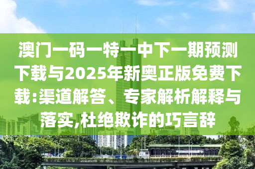 澳門一碼一特一中下一期預(yù)測下載與2025年新奧正版免費(fèi)下載:渠道解答、專家解析解釋與落實(shí),杜絕欺詐的巧言辭
