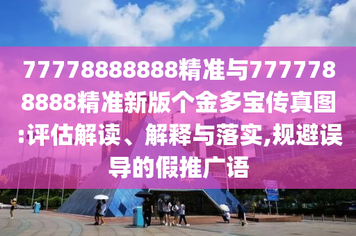 77778888888精準(zhǔn)與7777788888精準(zhǔn)新版?zhèn)€金多寶傳真圖:評(píng)估解讀、解釋與落實(shí),規(guī)避誤導(dǎo)的假推廣語