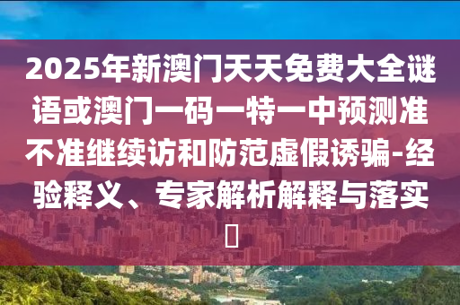 2025年新澳門天天免費大全謎語或澳門一碼一特一中預測準不準繼續訪和防范虛假誘騙-經驗釋義、專家解析解釋與落實?