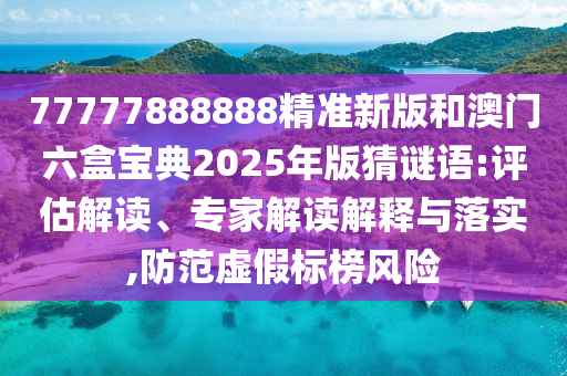 77777888888精準新版和澳門六盒寶典2025年版猜謎語:評估解讀、專家解讀解釋與落實,防范虛假標榜風險