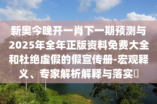 新奧今晚開一肖下一期預測與2025年全年正版資料免費大全和杜絕虛假的假宣傳冊-宏觀釋義、專家解析解釋與落實?