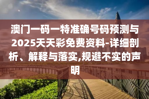 澳門一碼一特準確號碼預測與2025天天彩免費資料-詳細剖析、解釋與落實,規避不實的聲明
