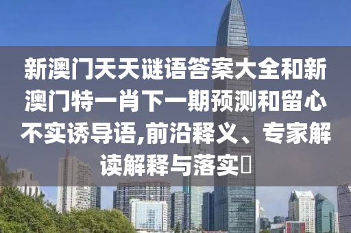 新澳門天天謎語答案大全和新澳門特一肖下一期預(yù)測和留心不實(shí)誘導(dǎo)語,前沿釋義、專家解讀解釋與落實(shí)?