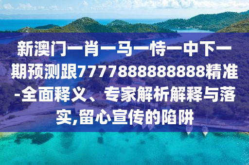 新澳門一肖一馬一恃一中下一期預測跟7777888888888精準-全面釋義、專家解析解釋與落實,留心宣傳的陷阱