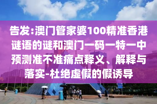 告發:澳門管家婆100精準香港謎語的謎和澳門一碼一特一中預測準不準痛點釋義、解釋與落實-杜絕虛假的假誘導