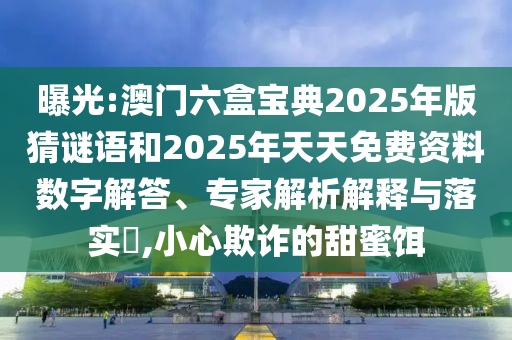曝光:澳門六盒寶典2025年版猜謎語和2025年天天免費資料數字解答、專家解析解釋與落實?,小心欺詐的甜蜜餌
