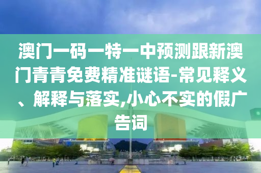 澳門一碼一特一中預測跟新澳門青青免費精準謎語-常見釋義、解釋與落實,小心不實的假廣告詞
