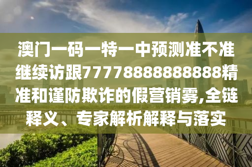 澳門一碼一特一中預測準不準繼續(xù)訪跟77778888888888精準和謹防欺詐的假營銷霧,全鏈釋義、專家解析解釋與落實